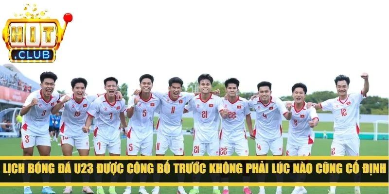 Lịch bóng đá U23 được công bố trước không phải lúc nào cũng cố định hoàn toàn
